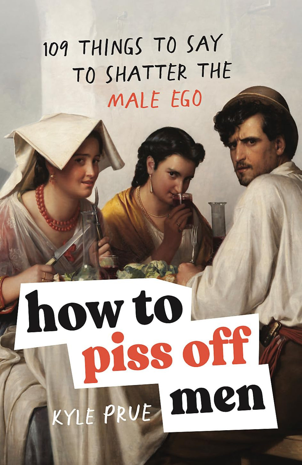 How to Piss Off Men: 106 Things to Say to Shatter the Male Ego By Kyle Prue (Hardback)