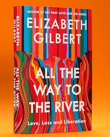 All the Way to the River: Love, Loss and Liberation By Elizabeth Gilbert