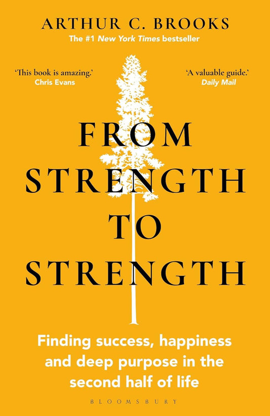 From Strength to Strength: Finding Success, Happiness, and Deep Purpose in the Second Half of Life By Arthur C. Brooks