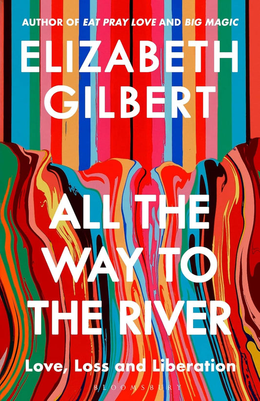 All the Way to the River: Love, Loss and Liberation By Elizabeth Gilbert