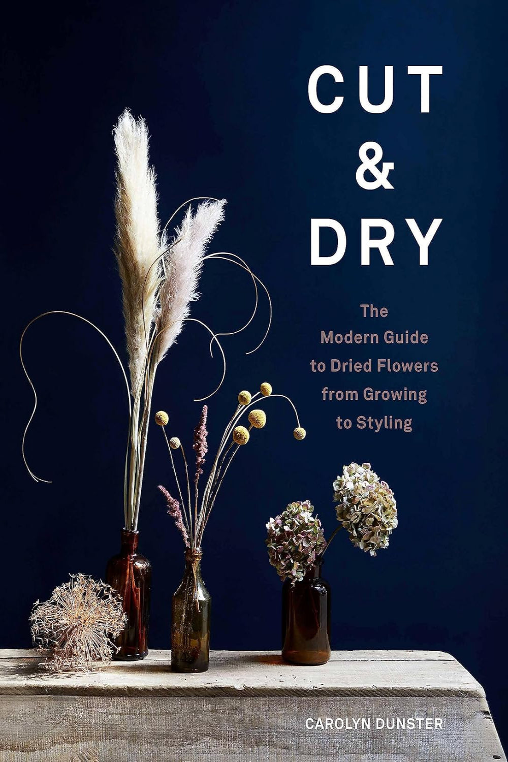 Cut & Dry: The Modern Guide to Dried Flowers from Growing to Styling (Hardback)
