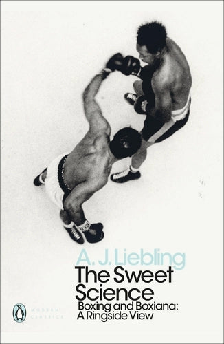 The Sweet Science: Boxing and Boxiana - A Ringside View By A.J. Liebling